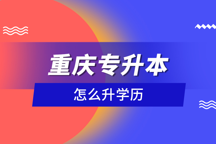 重慶專升本怎么升學(xué)歷？