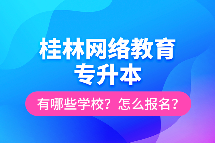 桂林網(wǎng)絡(luò)教育專升本有哪些學(xué)校？怎么報(bào)名？