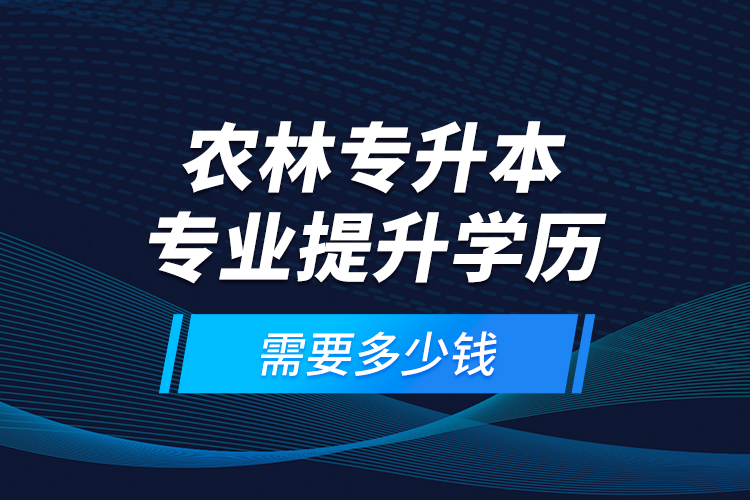 農林專升本專業(yè)提升學歷需要多少錢？