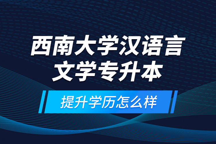 西南大學(xué)漢語(yǔ)言文學(xué)專升本提升學(xué)歷怎么樣？