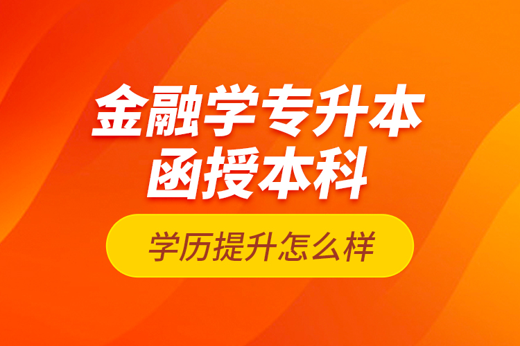 金融學專升本函授本科學歷提升怎么樣？