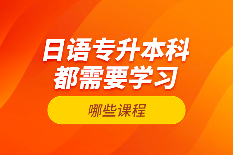日語專升本科都需要學(xué)習(xí)哪些課程？