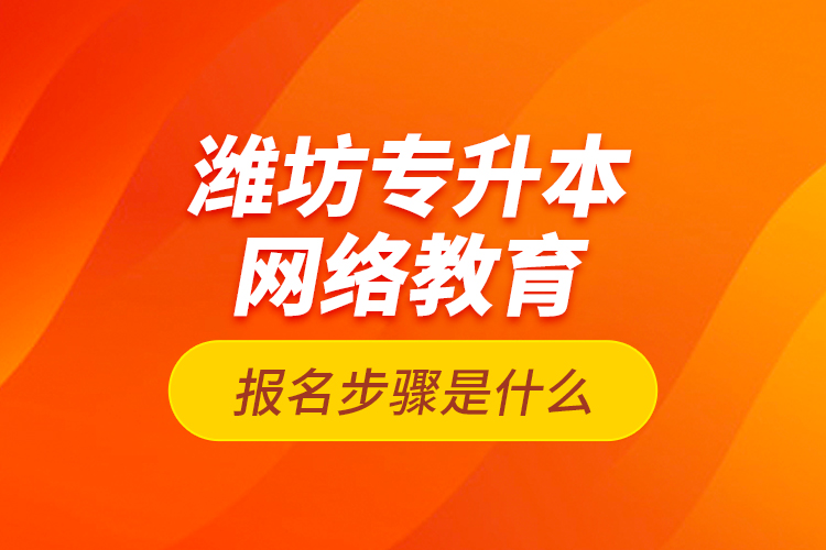 濰坊專升本網(wǎng)絡教育報名步驟是什么？