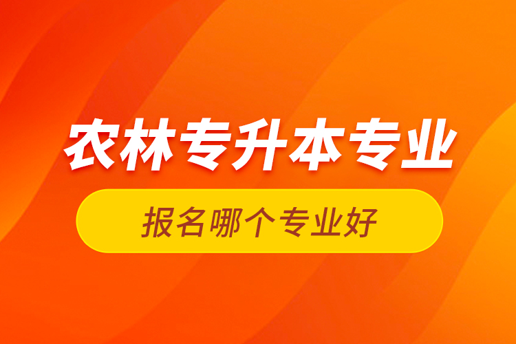 農林專升本專業(yè)報名哪個專業(yè)好？