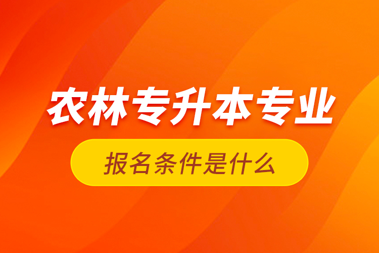 農(nóng)林專升本專業(yè)報(bào)名條件是什么？