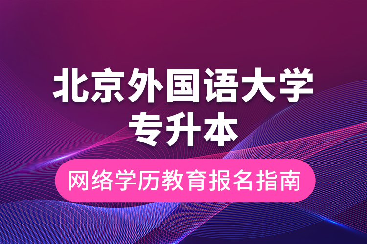 北京外國(guó)語大學(xué)專升本網(wǎng)絡(luò)學(xué)歷教育報(bào)名指南