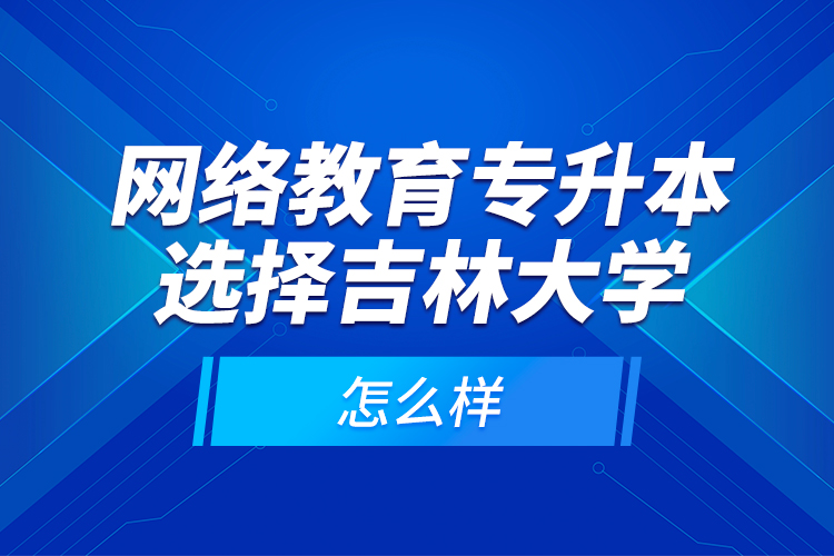 網(wǎng)絡(luò)教育專升本選擇吉林大學(xué)怎么樣？
