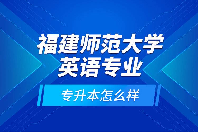 福建師范大學英語專業(yè)專升本怎么樣？
