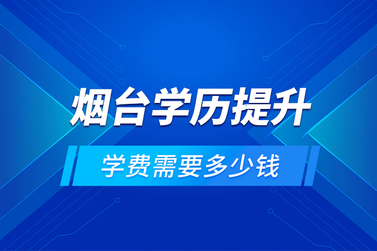 煙臺學歷提升學費需要多少錢？