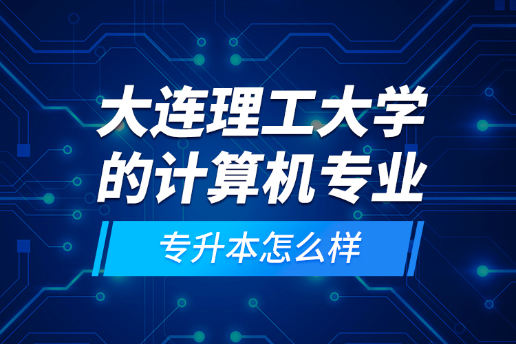 大連理工大學的計算機專業(yè)專升本怎么樣？