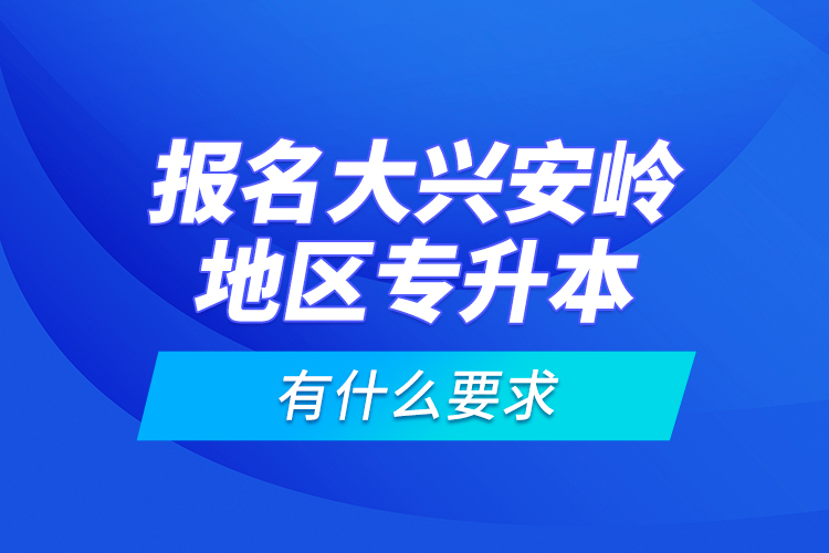 報(bào)名大興安嶺地區(qū)專升本有什么要求？