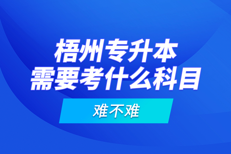 梧州專升本需要考什么科目，難不難？