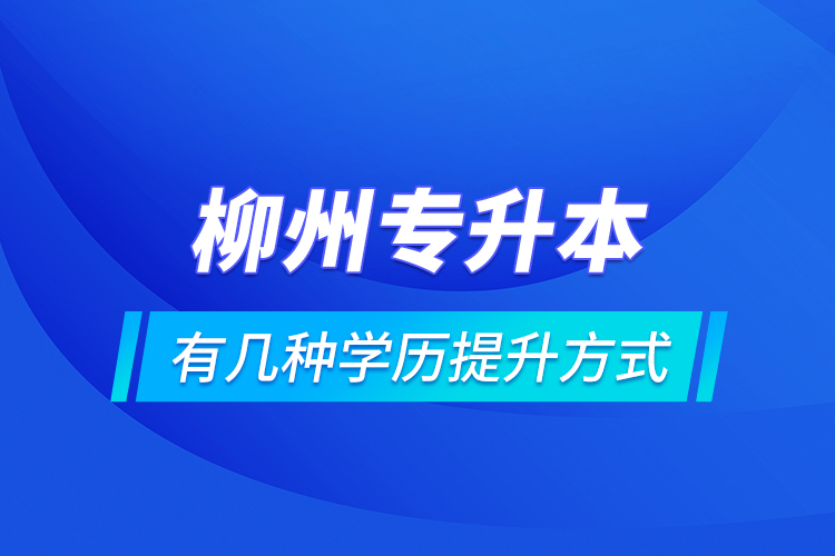 柳州專升本有幾種學(xué)歷提升方式？