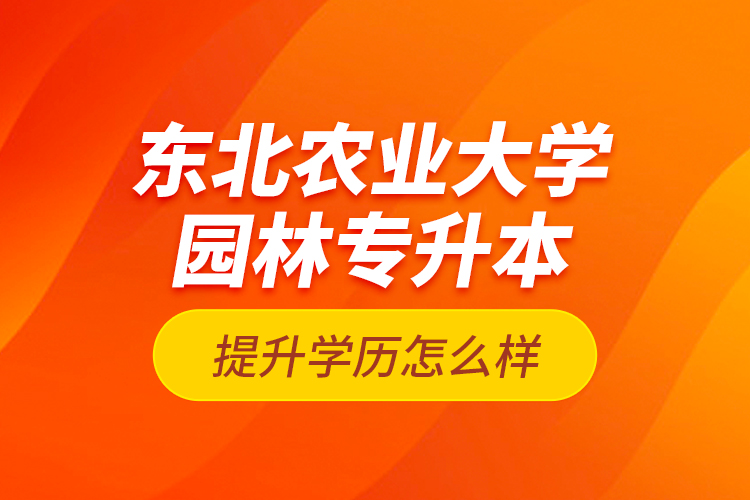 東北農(nóng)業(yè)大學(xué)園林專(zhuān)升本提升學(xué)歷怎么樣？
