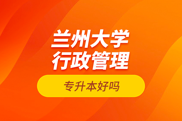 蘭州大學(xué)行政管理專升本好嗎？