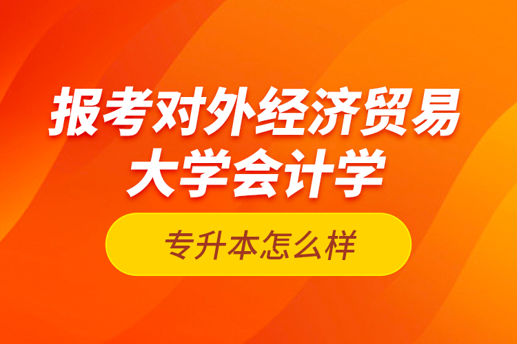 報(bào)考對外經(jīng)濟(jì)貿(mào)易大學(xué)會(huì)計(jì)學(xué)專升本怎么樣？
