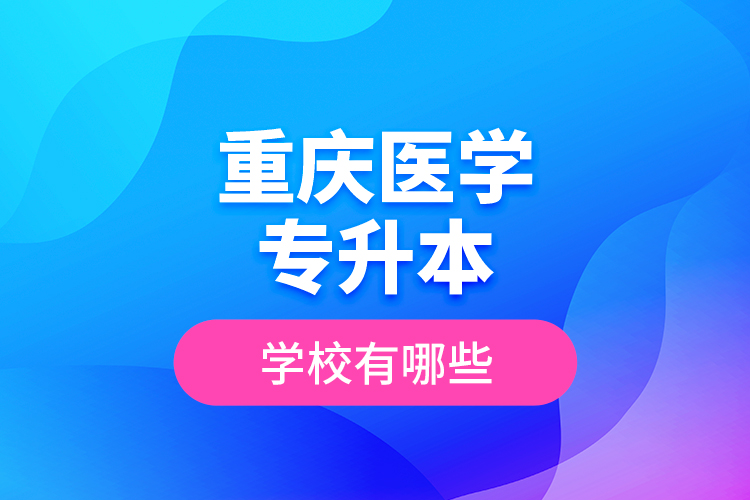 重慶醫(yī)學(xué)專升本學(xué)校有哪些？
