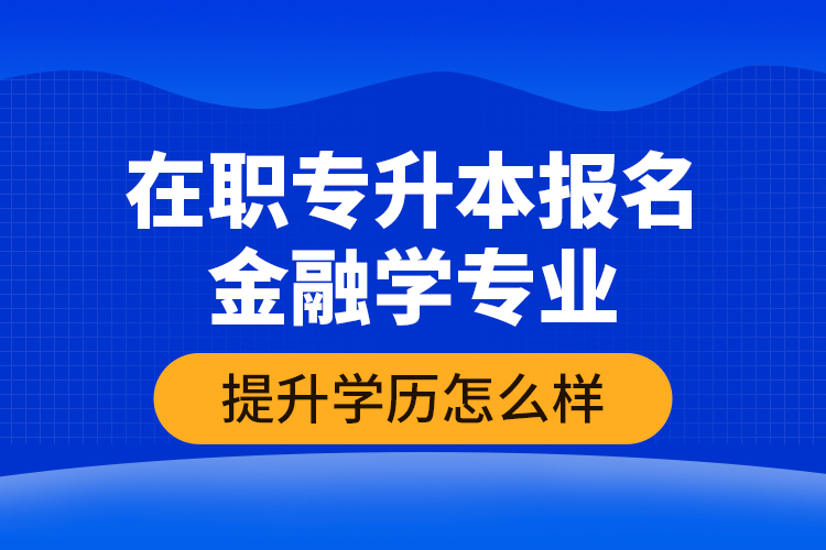 在職專升本報名金融學(xué)專業(yè)提升學(xué)歷怎么樣？