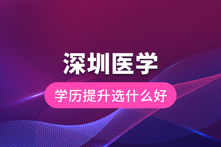 深圳醫(yī)學(xué)學(xué)歷提升選什么好？