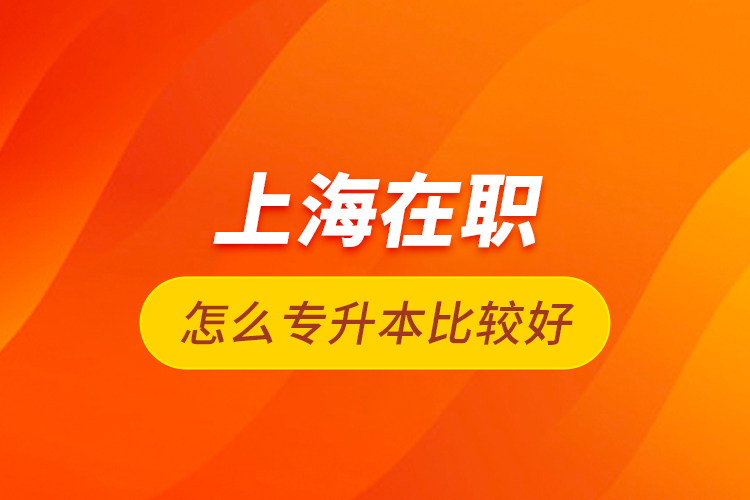 上海在職怎么專升本比較好？