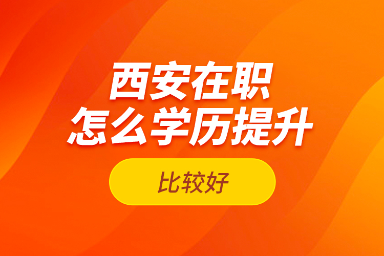 西安在職怎么學(xué)歷提升比較好？