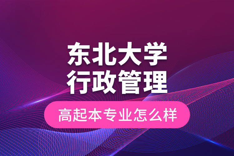 東北大學(xué)行政管理高起本專業(yè)怎么樣？