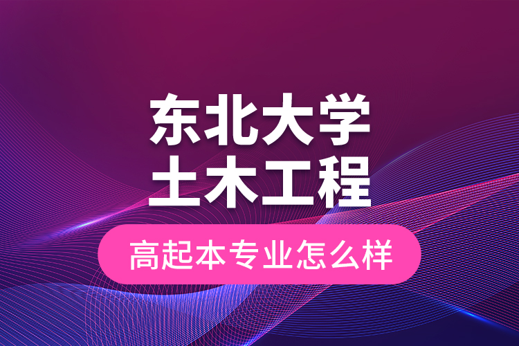 東北大學(xué)土木工程高起本專(zhuān)業(yè)怎么樣？