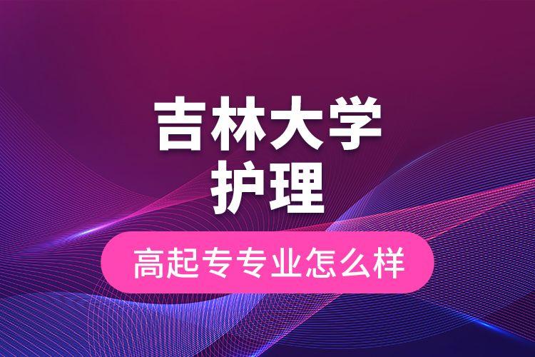 吉林大學(xué)護(hù)理高起專專業(yè)怎么樣？