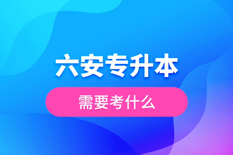 六安專(zhuān)升本需要考什么？