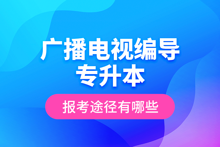 廣播電視編導專升本報考途徑有哪些？