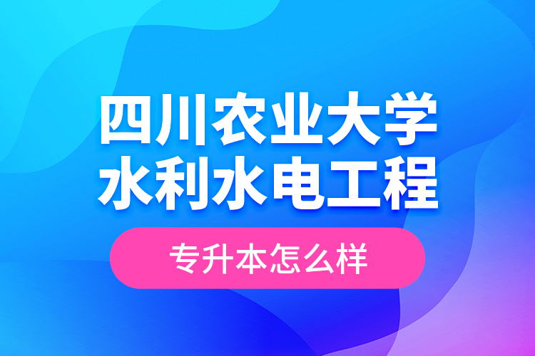 四川農(nóng)業(yè)大學(xué)水利水電工程專升本怎么樣？