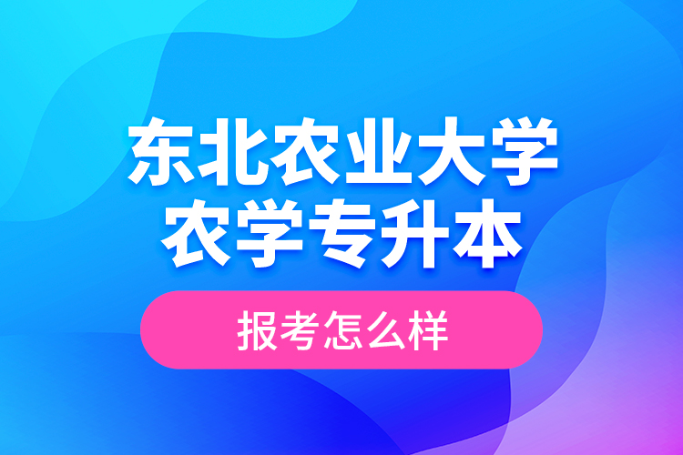 東北農(nóng)業(yè)大學(xué)農(nóng)學(xué)專升本報(bào)考怎么樣？