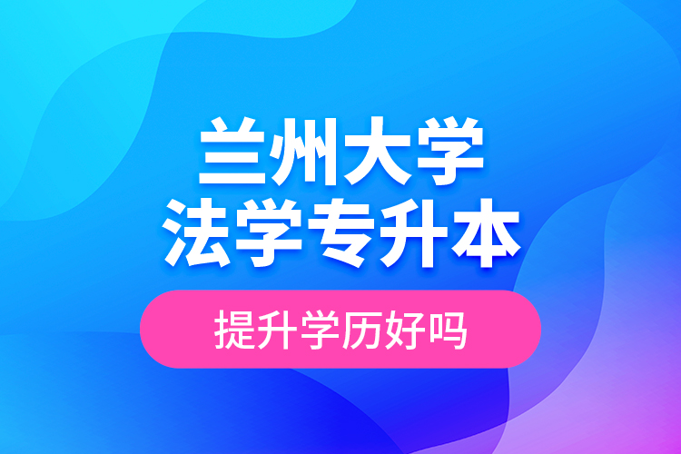 蘭州大學(xué)法學(xué)專升本提升學(xué)歷好嗎？