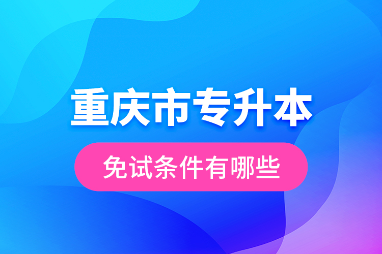 重慶市專升本免試條件有哪些？