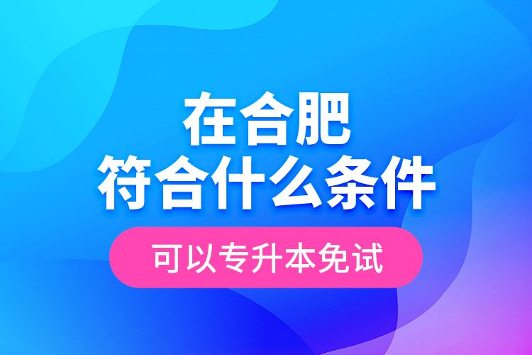在合肥符合什么條件可以專(zhuān)升本免試？