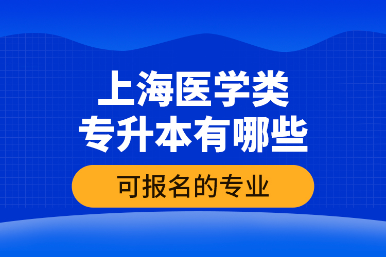 上海醫(yī)學(xué)類專升本有哪些可報(bào)名的專業(yè)？