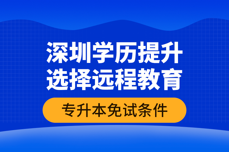 深圳學(xué)歷提升選擇遠(yuǎn)程教育專升本免試條件？