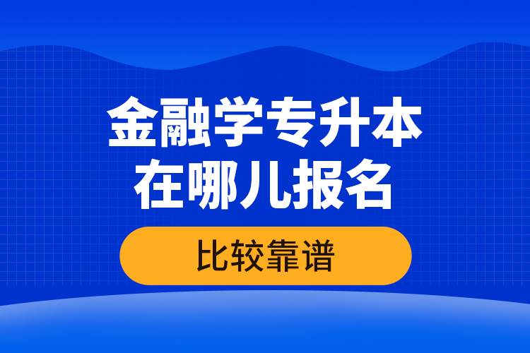 金融學專升本在哪兒報名比較靠譜？