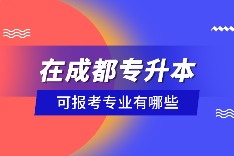 在成都專升本可報(bào)考專業(yè)有哪些？