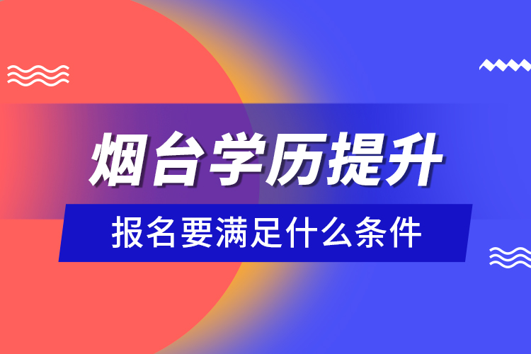 煙臺學(xué)歷提升報名要滿足什么條件？