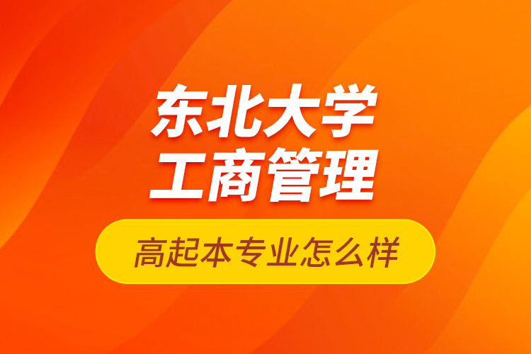 東北大學(xué)工商管理高起本專業(yè)怎么樣？