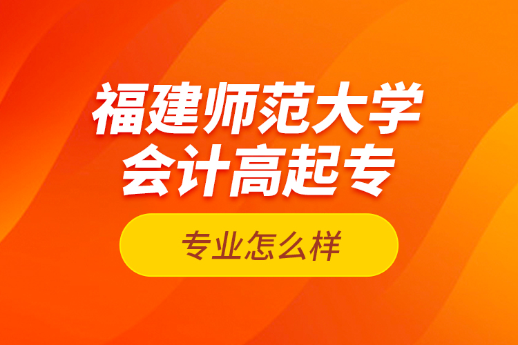 福建師范大學(xué)會(huì)計(jì)高起專專業(yè)怎么樣？