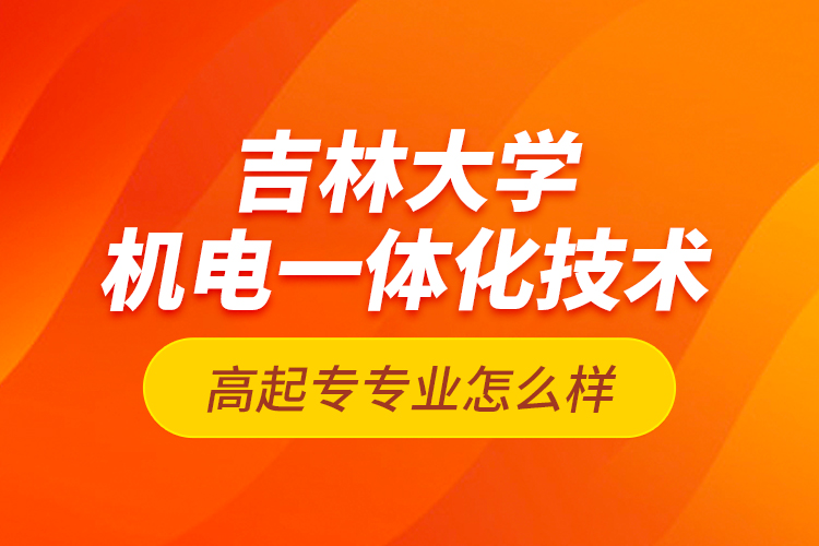 吉林大學(xué)機(jī)電一體化技術(shù)高起專專業(yè)怎么樣？