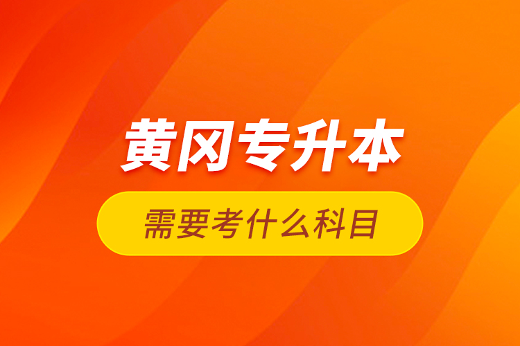 黃岡專升本需要考什么科目？