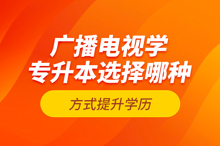 廣播電視學(xué)專升本選擇哪種方式提升學(xué)歷？