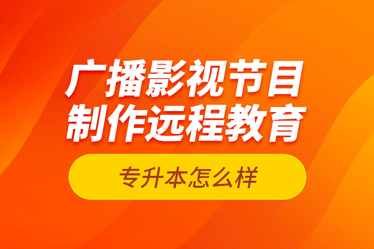 廣播影視節(jié)目制作遠(yuǎn)程教育專升本怎么樣？