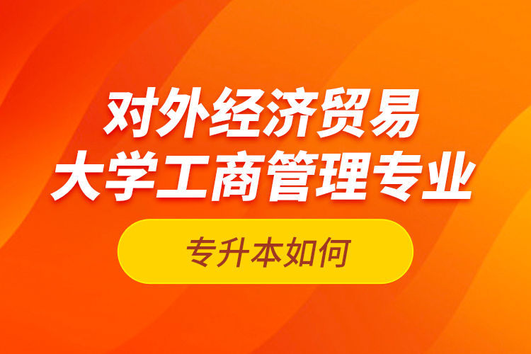 對(duì)外經(jīng)濟(jì)貿(mào)易大學(xué)工商管理專(zhuān)業(yè)專(zhuān)升本如何？