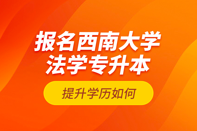 報名西南大學(xué)法學(xué)專升本提升學(xué)歷如何？