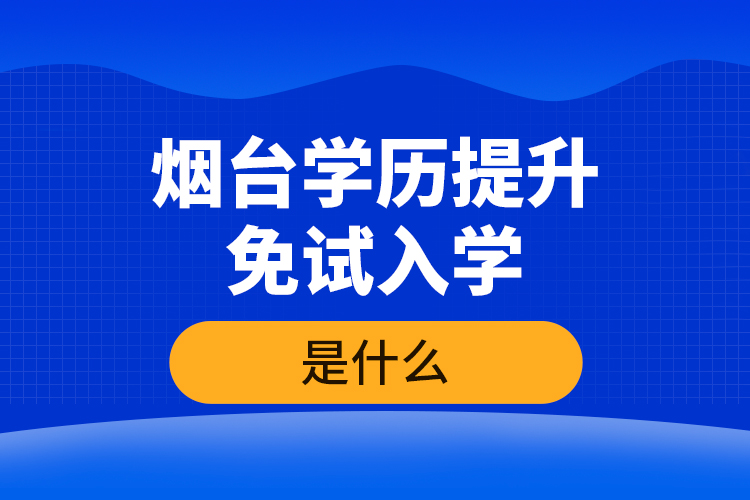 煙臺學歷提升免試入學條件是什么？
