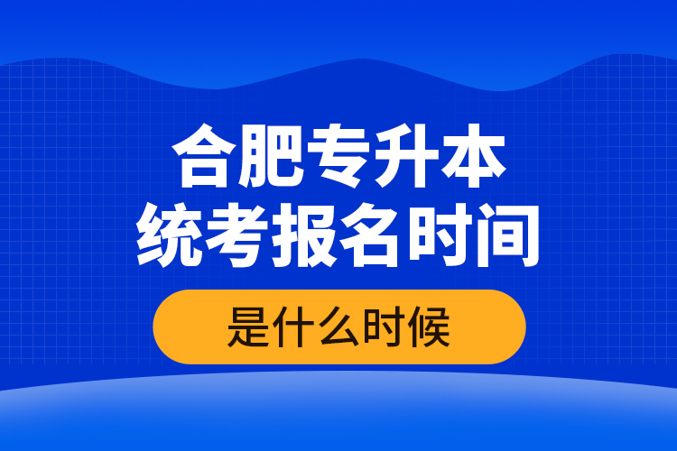 合肥專升本統(tǒng)考報(bào)名時(shí)間是什么時(shí)候？